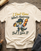 I Don't Know What's Happening But I Love It T-Shirt